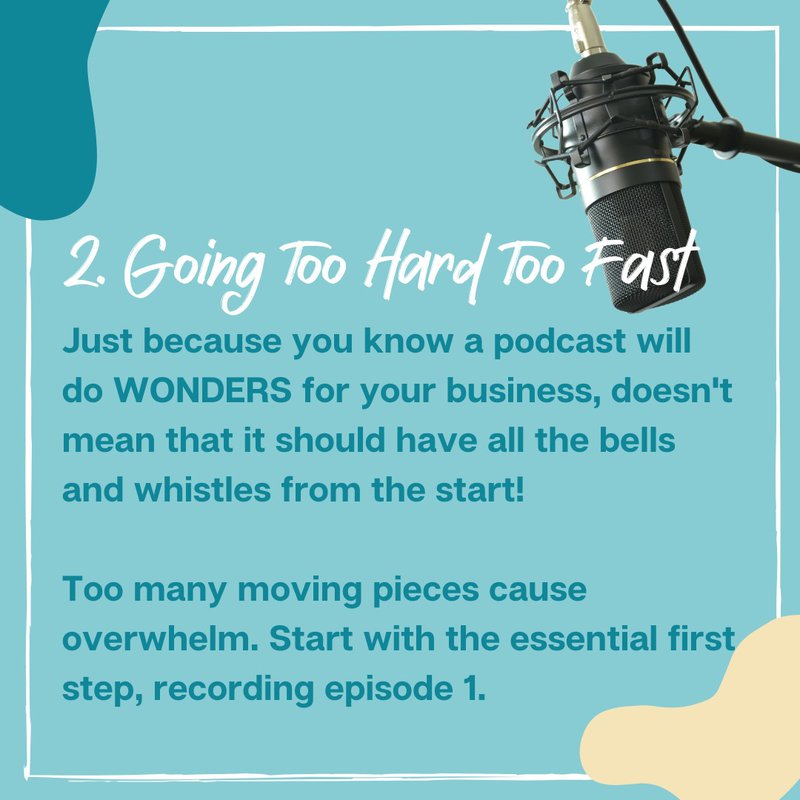 2. Going Too Hard Too Fast Just because you know a podcast will do WONDERS for your business, doesn't mean that it should have all the bells and whistles from the start! Too many moving pieces cause overwhelm. Start with the essential first step, recording episode 1.