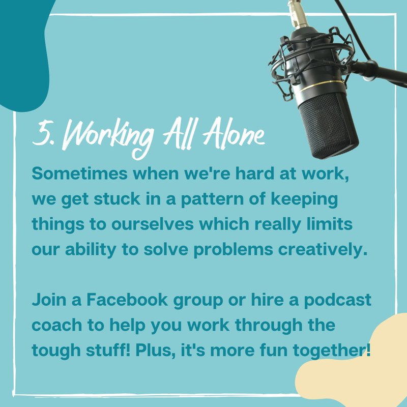 5. Working All Alone Sometimes when we're hard at work, we get stuck in a pattern of keeping things to ourselves which really limits our ability to solve problems creatively. Join a Facebook group or hire a podcast coach to help you work through the tough stuff! Plus, it's more fun together!