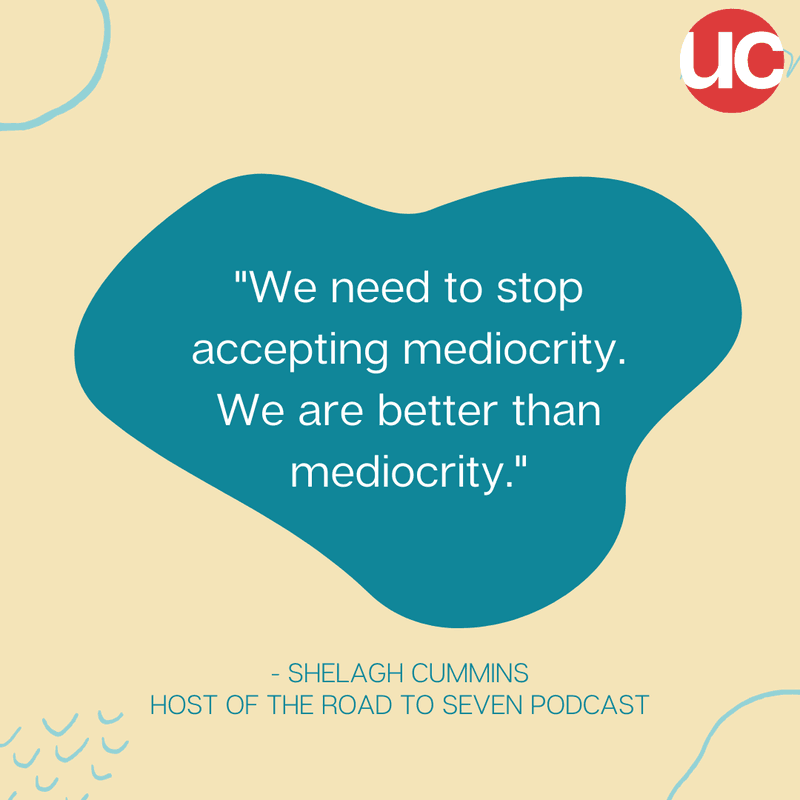 “I think we just need to stop accepting mediocrity. We are better than mediocrity.”  - Shelagh Cummins